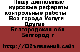 Пишу дипломные курсовые рефераты контрольные работы  - Все города Услуги » Другие   . Белгородская обл.,Белгород г.